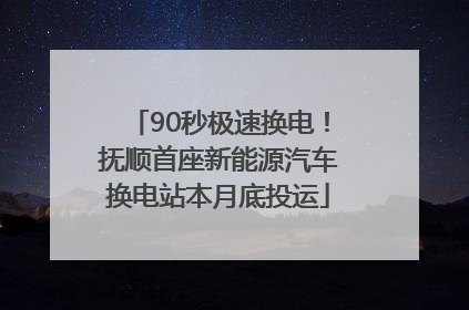 90秒极速换电！抚顺首座新能源汽车换电站本月底投运