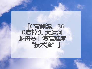 C弯侧漂、360度掉头 大运河龙舟赛上演高难度“技术流”