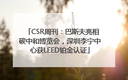 CSR周刊：巴斯夫亮相碳中和博览会，深圳李宁中心获LEED铂金认证