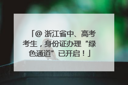 @ 浙江省中、高考考生，身份证办理“绿色通道”已开启！