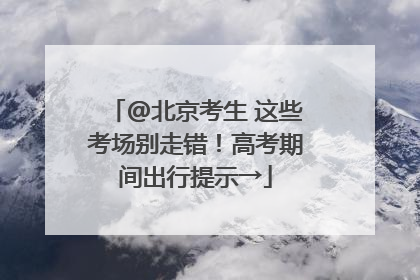 @北京考生 这些考场别走错！高考期间出行提示→