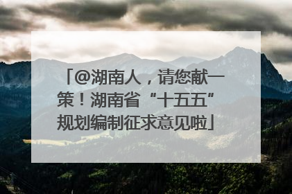 @湖南人，请您献一策！湖南省“十五五”规划编制征求意见啦