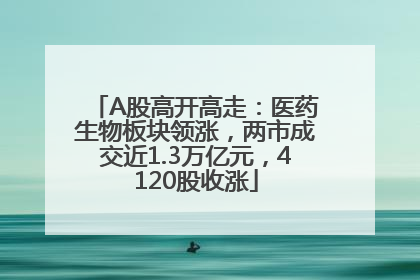 A股高开高走：医药生物板块领涨，两市成交近1.3万亿元，4120股收涨
