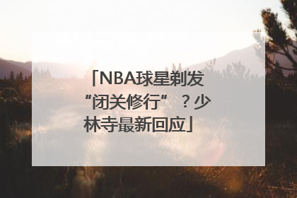 NBA球星剃发“闭关修行”？少林寺最新回应
