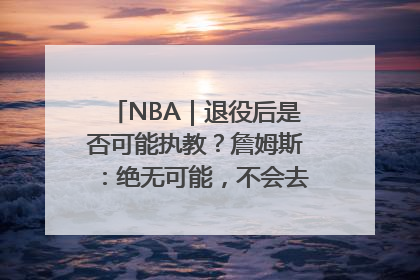 NBA｜退役后是否可能执教？詹姆斯：绝无可能，不会去执教任何球队