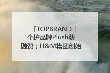 TOPBRAND｜个护品牌Plush获融资；H&M集团创始家族收购股权；滴滴重返巴西外卖市场；香奈儿推出循环材料中心