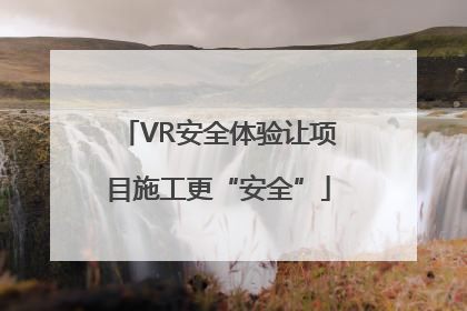 VR安全体验让项目施工更“安全”