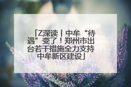 Z深读丨中牟“待遇”变了！郑州市出台若干措施全力支持中牟新区建设