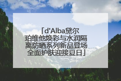 d'Alba黛尔珀维他焕彩与水润隔离防晒系列新品登场全面护肤迎接夏日